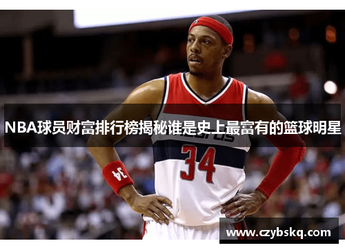 NBA球员财富排行榜揭秘谁是史上最富有的篮球明星